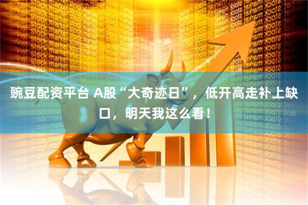 豌豆配资平台 A股“大奇迹日”，低开高走补上缺口，明天我这么看！