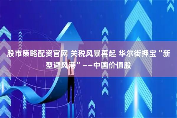股市策略配资官网 关税风暴再起 华尔街押宝“新型避风港”——中国价值股