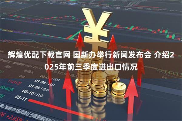 辉煌优配下载官网 国新办举行新闻发布会 介绍2025年前三季度进出口情况