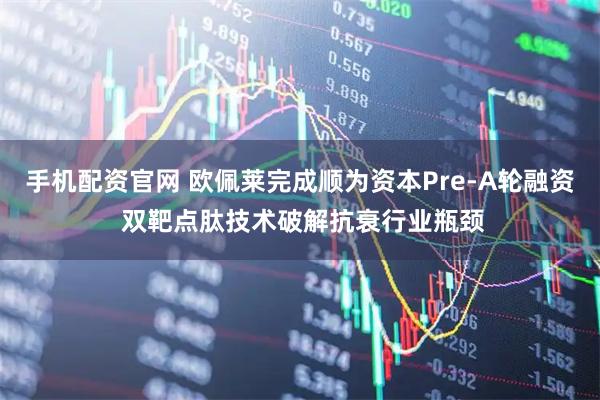 手机配资官网 欧佩莱完成顺为资本Pre-A轮融资 双靶点肽技术破解抗衰行业瓶颈