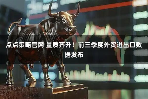 点点策略官网 量质齐升！前三季度外贸进出口数据发布