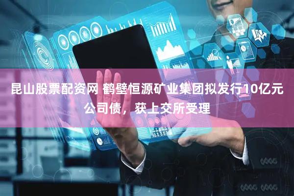 昆山股票配资网 鹤壁恒源矿业集团拟发行10亿元公司债，获上交所受理