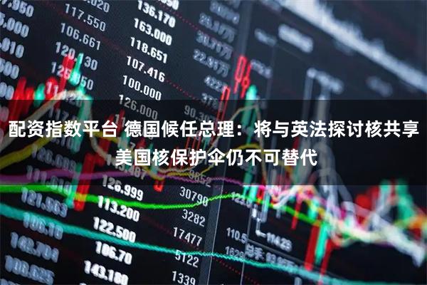 配资指数平台 德国候任总理：将与英法探讨核共享 美国核保护伞仍不可替代