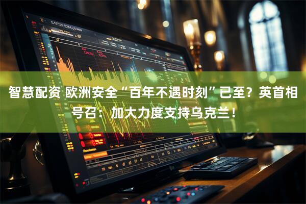 智慧配资 欧洲安全“百年不遇时刻”已至？英首相号召：加大力度支持乌克兰！