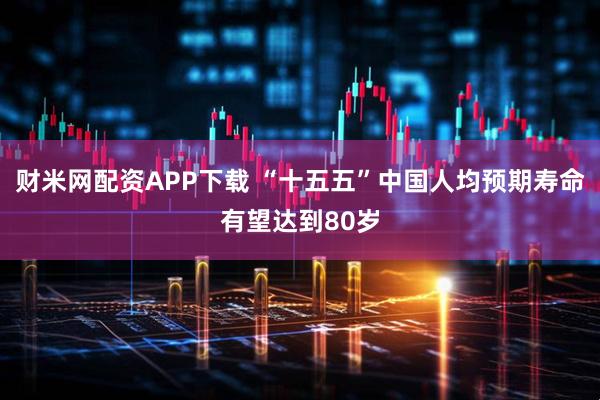 财米网配资APP下载 “十五五”中国人均预期寿命有望达到80岁