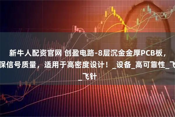 新牛人配资官网 创盈电路-8层沉金金厚PCB板，确保信号质量，适用于高密度设计！_设备_高可靠性_飞针