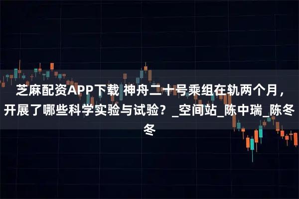 芝麻配资APP下载 神舟二十号乘组在轨两个月，开展了哪些科学实验与试验？_空间站_陈中瑞_陈冬