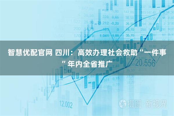 智慧优配官网 四川：高效办理社会救助“一件事”年内全省推广