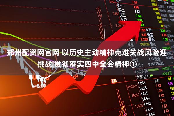 郑州配资网官网 以历史主动精神克难关战风险迎挑战|贯彻落实四中全会精神①
