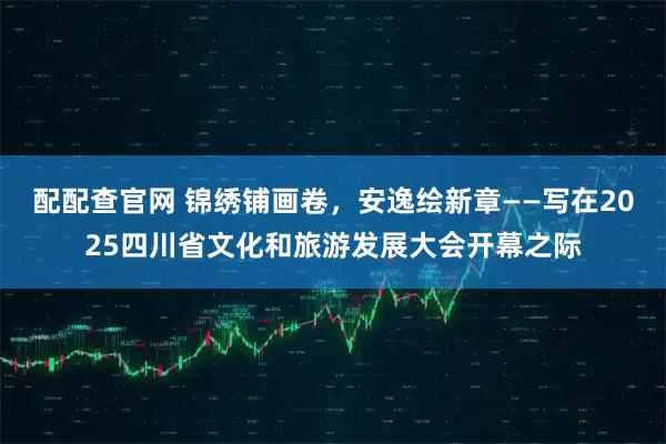 配配查官网 锦绣铺画卷，安逸绘新章——写在2025四川省文化和旅游发展大会开幕之际