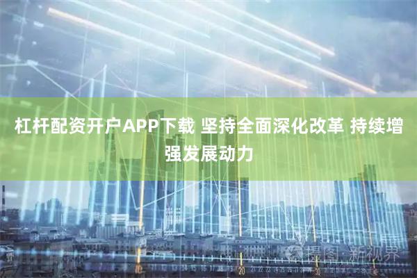 杠杆配资开户APP下载 坚持全面深化改革 持续增强发展动力