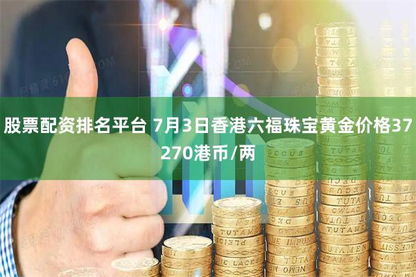 股票配资排名平台 7月3日香港六福珠宝黄金价格37270港币/两