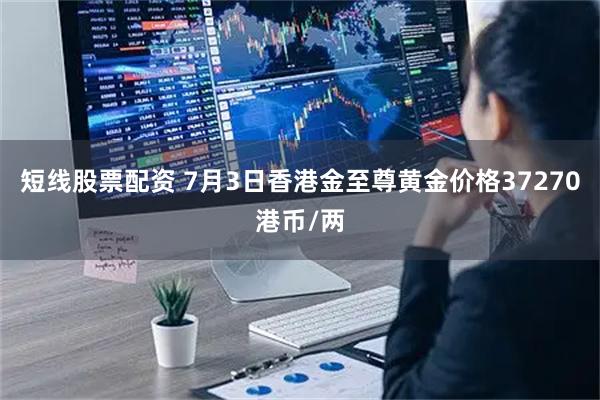 短线股票配资 7月3日香港金至尊黄金价格37270港币/两