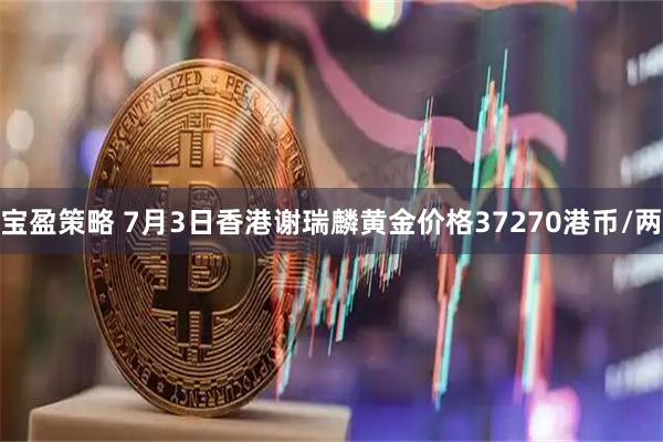 宝盈策略 7月3日香港谢瑞麟黄金价格37270港币/两
