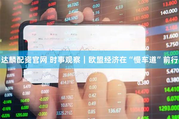 达麟配资官网 时事观察｜欧盟经济在“慢车道”前行
