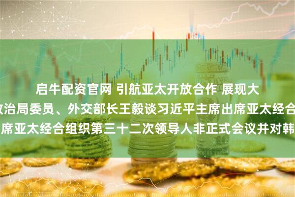 启牛配资官网 引航亚太开放合作 展现大国责任担当——中共中央政治局委员、外交部长王毅谈习近平主席出席亚太经合组织第三十二次领导人非正式会议并对韩国进行国事访问
