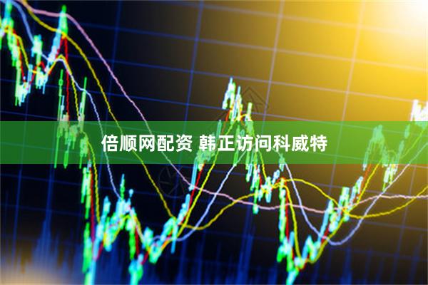 倍顺网配资 韩正访问科威特