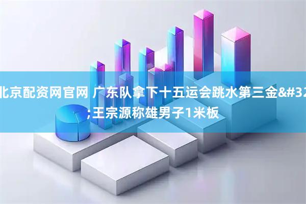 北京配资网官网 广东队拿下十五运会跳水第三金 王宗源称雄男子1米板