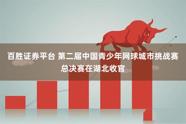 百胜证券平台 第二届中国青少年网球城市挑战赛总决赛在湖北收官
