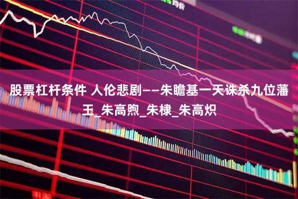 股票杠杆条件 人伦悲剧——朱瞻基一天诛杀九位藩王_朱高煦_朱棣_朱高炽