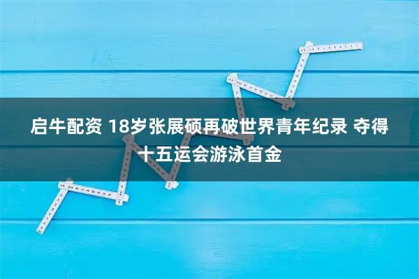 启牛配资 18岁张展硕再破世界青年纪录 夺得十五运会游泳首金