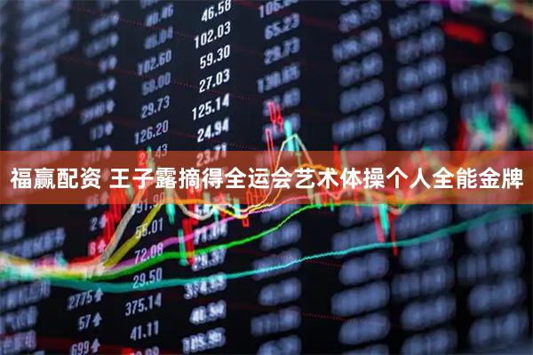 福赢配资 王子露摘得全运会艺术体操个人全能金牌