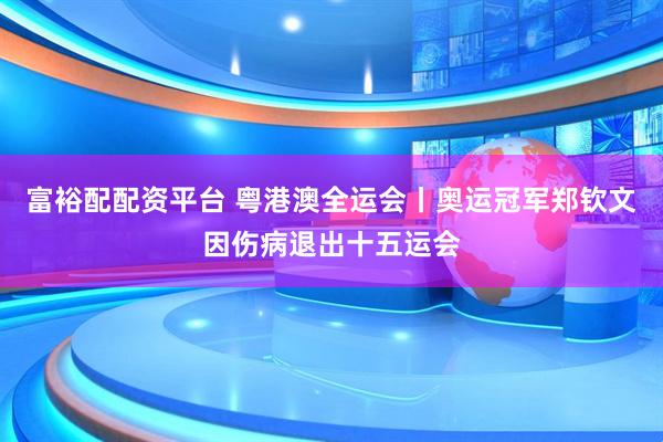 富裕配配资平台 粤港澳全运会丨奥运冠军郑钦文因伤病退出十五运会