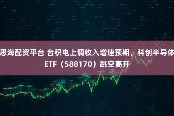 思海配资平台 台积电上调收入增速预期，科创半导体ETF（588170）跳空高开