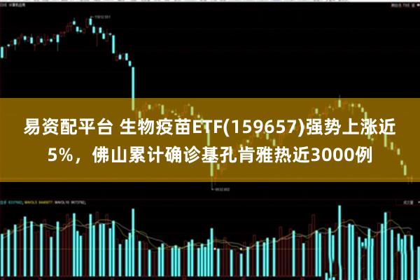 易资配平台 生物疫苗ETF(159657)强势上涨近5%，佛山累计确诊基孔肯雅热近3000例