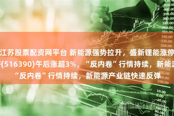 江苏股票配资网平台 新能源强势拉升，盛新锂能涨停，新能源汽车ETF(516390)午后涨超3%，“反内卷”行情持续，新能源产业链快速反弹