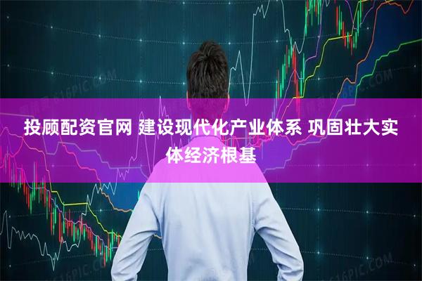 投顾配资官网 建设现代化产业体系 巩固壮大实体经济根基