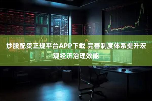 炒股配资正规平台APP下载 完善制度体系提升宏观经济治理效能