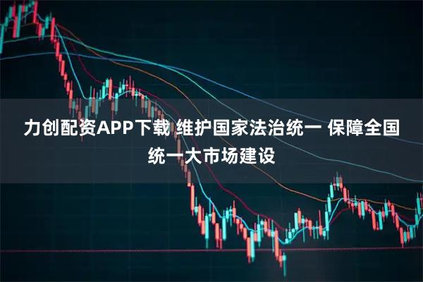 力创配资APP下载 维护国家法治统一 保障全国统一大市场建设