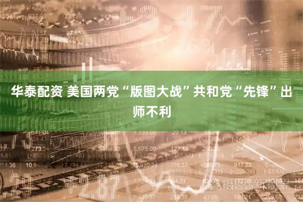 华泰配资 美国两党“版图大战”　共和党“先锋”出师不利