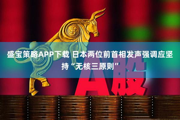 盛宝策略APP下载 日本两位前首相发声　强调应坚持“无核三原则”