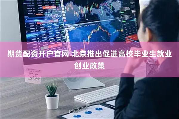 期货配资开户官网 北京推出促进高校毕业生就业创业政策