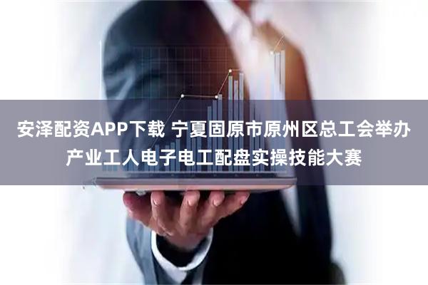 安泽配资APP下载 宁夏固原市原州区总工会举办产业工人电子电工配盘实操技能大赛