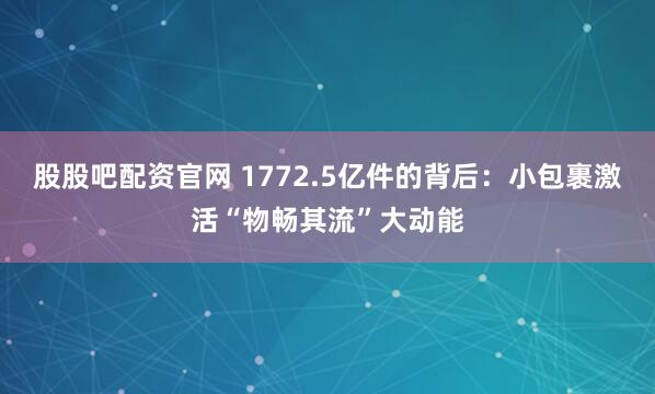 股股吧配资官网 1772.5亿件的背后：小包裹激活“物畅其流”大动能