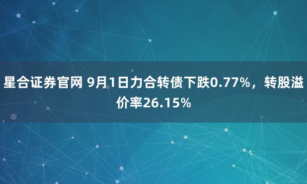 星合证券官网 9月1日力合转债下跌0.77%，转股溢价率26.15%