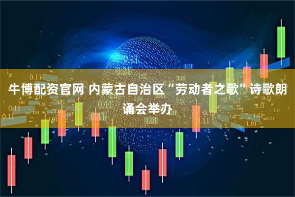 牛博配资官网 内蒙古自治区“劳动者之歌”诗歌朗诵会举办