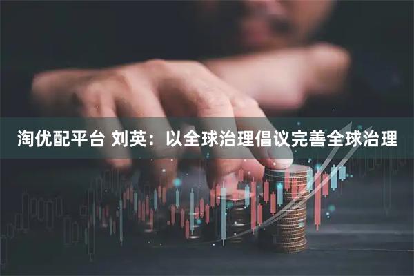 淘优配平台 刘英：以全球治理倡议完善全球治理