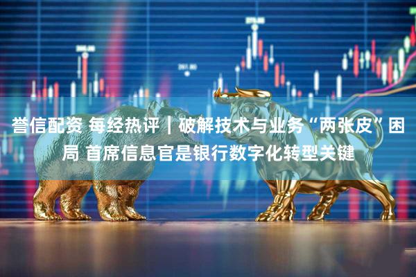 誉信配资 每经热评︱破解技术与业务“两张皮”困局 首席信息官是银行数字化转型关键