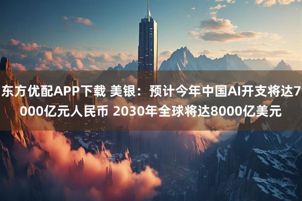 东方优配APP下载 美银：预计今年中国AI开支将达7000亿元人民币 2030年全球将达8000亿美元