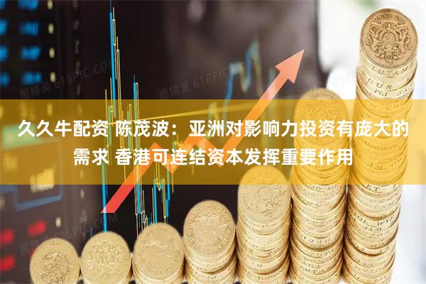 久久牛配资 陈茂波：亚洲对影响力投资有庞大的需求 香港可连结资本发挥重要作用