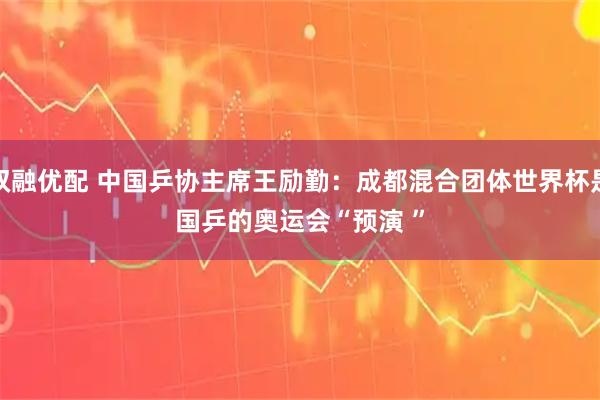 双融优配 中国乒协主席王励勤：成都混合团体世界杯是国乒的奥运会“预演 ”