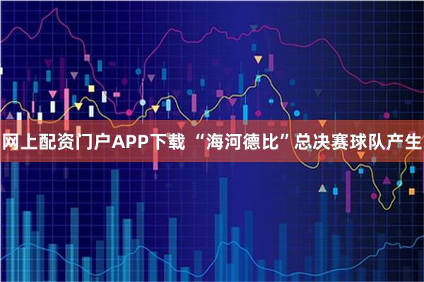 网上配资门户APP下载 “海河德比”总决赛球队产生