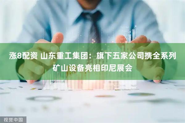 涨8配资 山东重工集团：旗下五家公司携全系列矿山设备亮相印尼展会