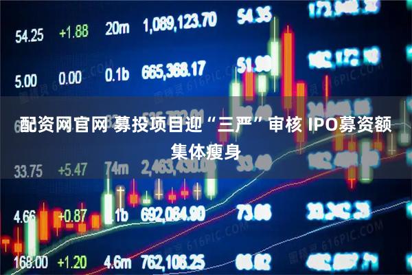 配资网官网 募投项目迎“三严”审核 IPO募资额集体瘦身