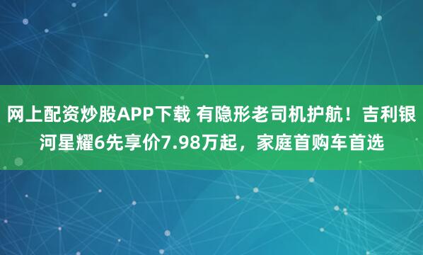 网上配资炒股APP下载 有隐形老司机护航！吉利银河星耀6先享价7.98万起，家庭首购车首选