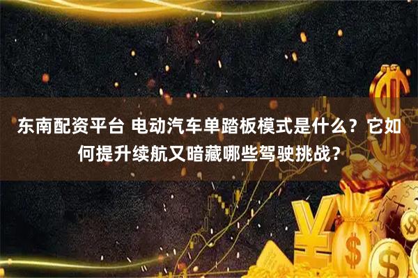 东南配资平台 电动汽车单踏板模式是什么？它如何提升续航又暗藏哪些驾驶挑战？